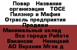 Повар › Название организации ­ ТОСЕ Пилзнер и Мафия › Отрасль предприятия ­ Продажи › Минимальный оклад ­ 20 000 - Все города Работа » Вакансии   . Ненецкий АО,Верхняя Мгла д.